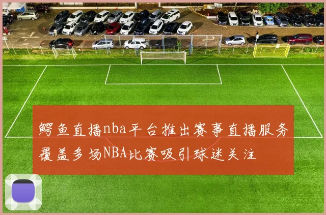 鳄鱼直播nba平台推出赛事直播服务覆盖多场NBA比赛吸引球迷关注