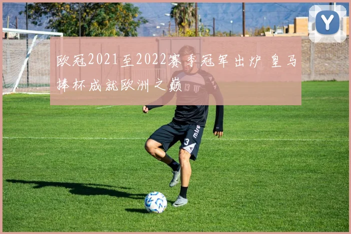 欧冠2021至2022赛季冠军出炉 皇马捧杯成就欧洲之巅
