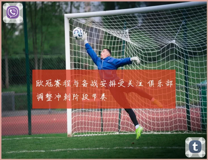 欧冠赛程与备战安排受关注 俱乐部调整冲刺阶段节奏