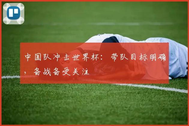 中国队冲击世界杯：带队目标明确，备战备受关注