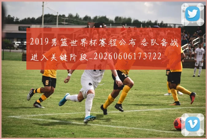 2019男篮世界杯赛程公布 各队备战进入关键阶段_20260606173722