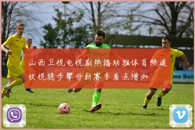 山西卫视电视剧热播助推体育频道收视稳步攀升新赛季看点增加