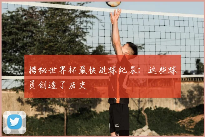 揭秘世界杯最快进球纪录:这些球员创造了历史