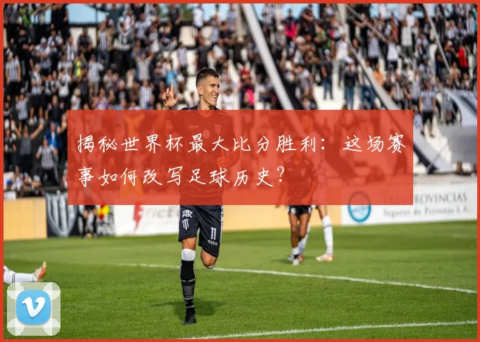 揭秘世界杯最大比分胜利:这场赛事如何改写足球历史?