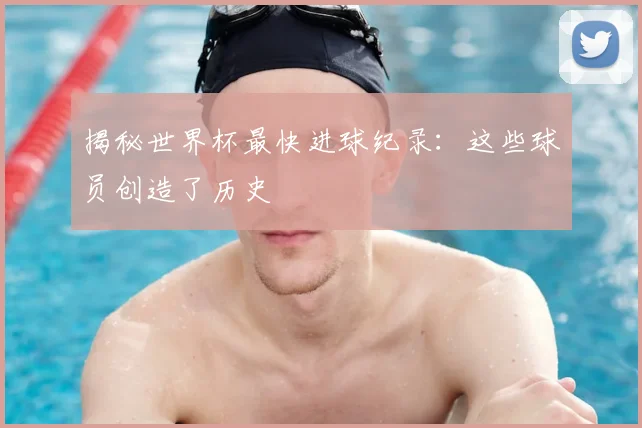 揭秘世界杯最快进球纪录:这些球员创造了历史