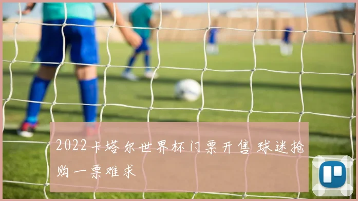 2022卡塔尔世界杯门票开售 球迷抢购一票难求
