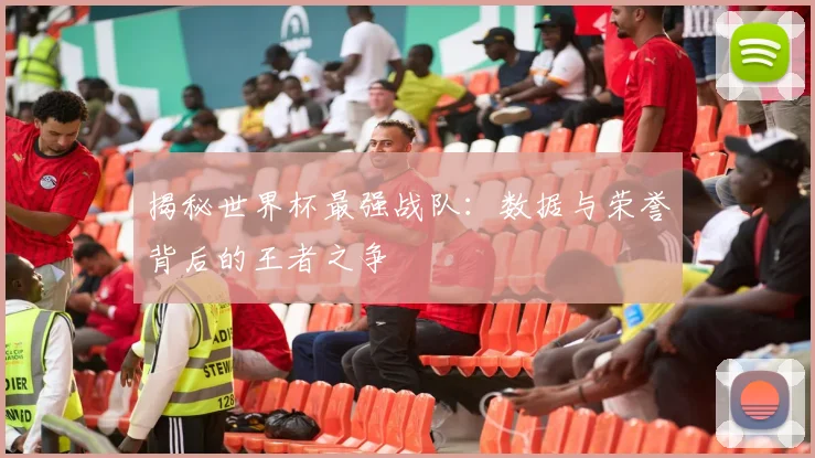 揭秘世界杯最强战队:数据与荣誉背后的王者之争