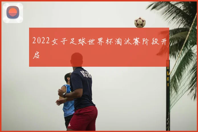 2022女子足球世界杯淘汰赛阶段开启