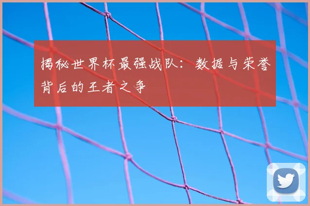 揭秘世界杯最强战队:数据与荣誉背后的王者之争