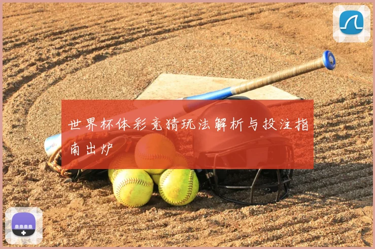 世界杯体彩竞猜玩法解析与投注指南出炉