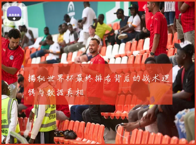 揭秘世界杯最终排名背后的战术逻辑与数据真相