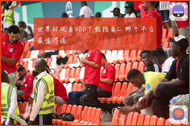 世界杯观看app下载指南：哪个平台最值得选