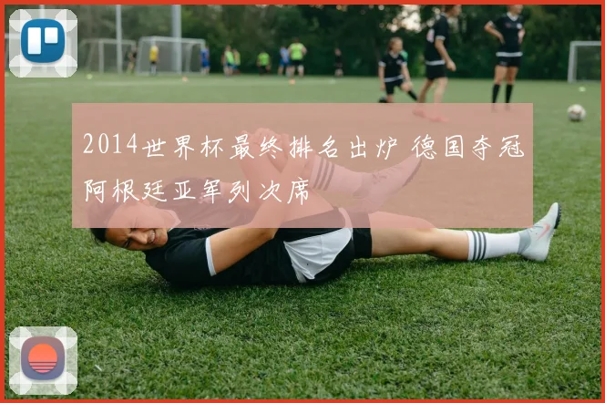2014世界杯最终排名出炉 德国夺冠阿根廷亚军列次席