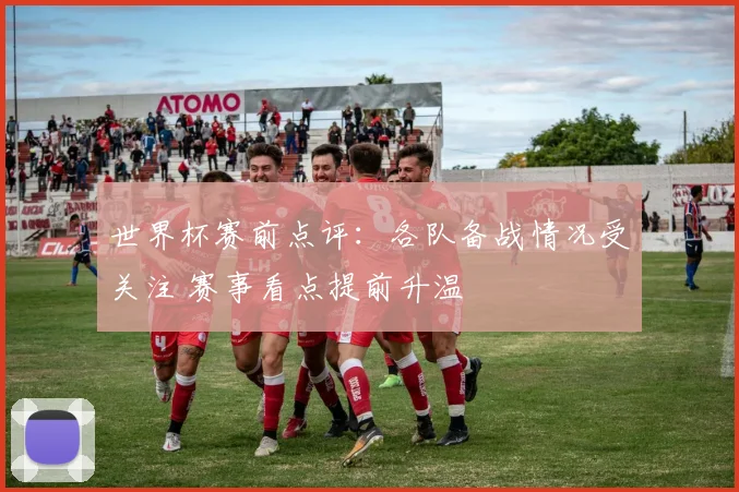 世界杯赛前点评:各队备战情况受关注 赛事看点提前升温