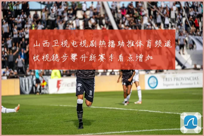 山西卫视电视剧热播助推体育频道收视稳步攀升新赛季看点增加