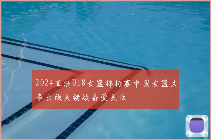 2024亚洲U18女篮锦标赛中国女篮力争出线关键战备受关注