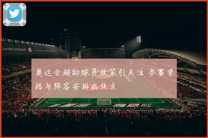 奥运会超龄球员政策引关注 参赛资格与阵容安排成焦点