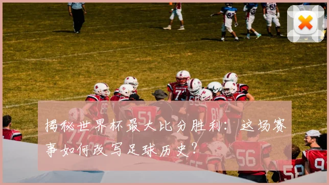 揭秘世界杯最大比分胜利:这场赛事如何改写足球历史?
