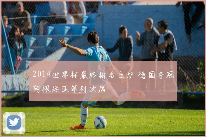 2014世界杯最终排名出炉 德国夺冠阿根廷亚军列次席