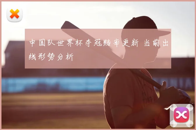 中国队世界杯夺冠赔率更新 当前出线形势分析
