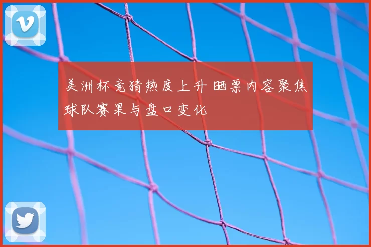 美洲杯竞猜热度上升 晒票内容聚焦球队赛果与盘口变化