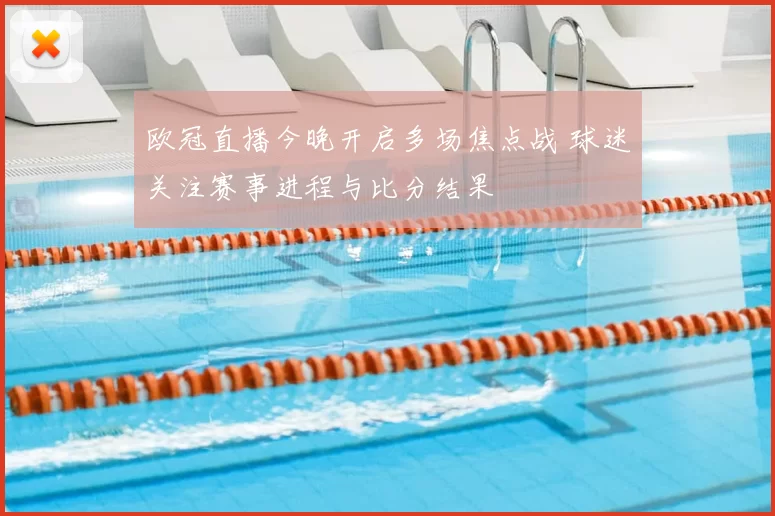 欧冠直播今晚开启多场焦点战 球迷关注赛事进程与比分结果