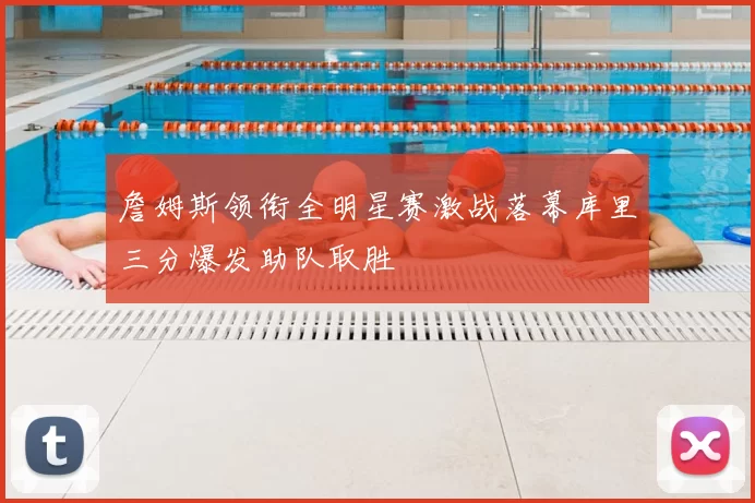 詹姆斯领衔全明星赛激战落幕库里三分爆发助队取胜