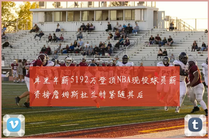 库里年薪5192万登顶NBA现役球员薪资榜詹姆斯杜兰特紧随其后
