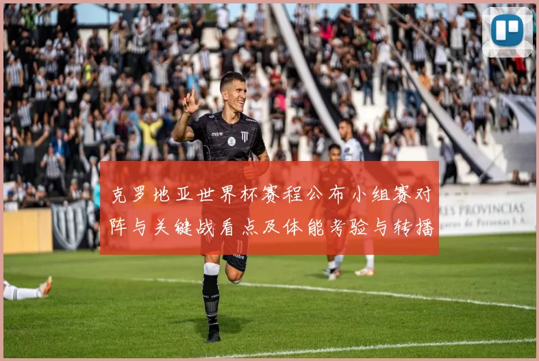 克罗地亚世界杯赛程公布小组赛对阵与关键战看点及体能考验与转播安排
