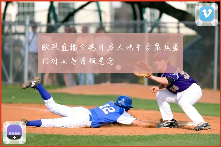 欧冠直播今晚开启大地平台聚焦豪门对决与晋级悬念