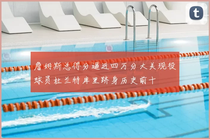 詹姆斯总得分逼近四万分大关现役球员杜兰特库里跻身历史前十