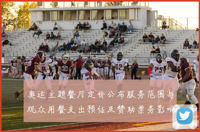 奥运主题餐厅定价公布服务范围与观众用餐支出预估及赞助票务影响分析