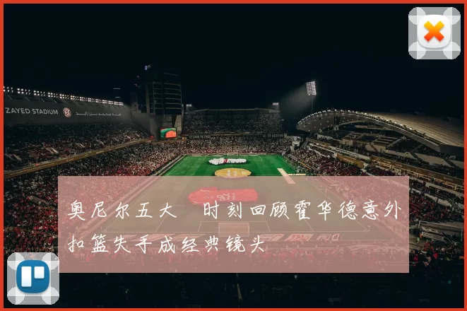 奥尼尔五大囧时刻回顾霍华德意外扣篮失手成经典镜头