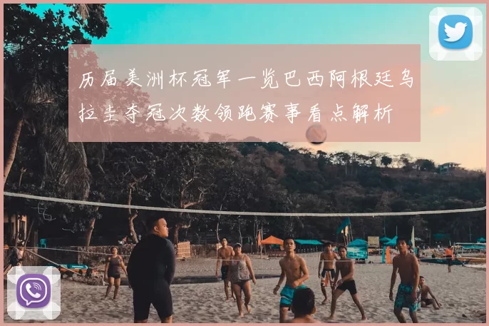 历届美洲杯冠军一览巴西阿根廷乌拉圭夺冠次数领跑赛事看点解析