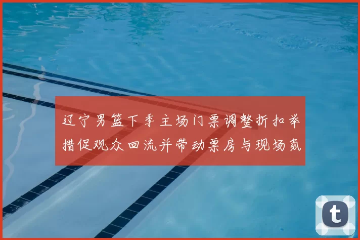 辽宁男篮下季主场门票调整折扣举措促观众回流并带动票房与现场氛围改善