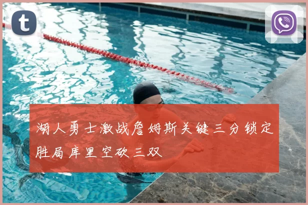 湖人勇士激战詹姆斯关键三分锁定胜局库里空砍三双