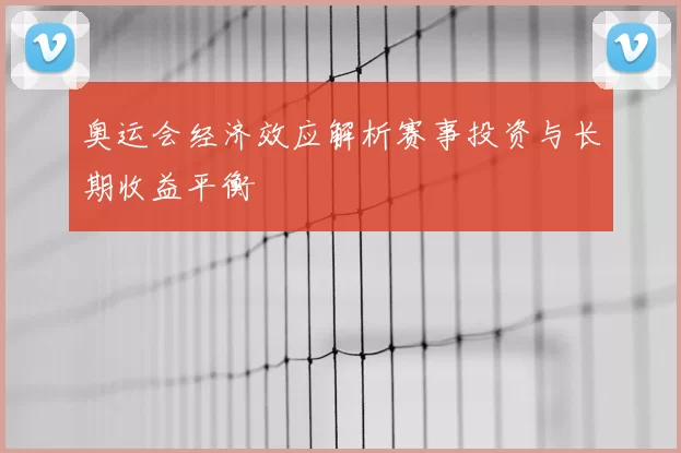奥运会经济效应解析赛事投资与长期收益平衡