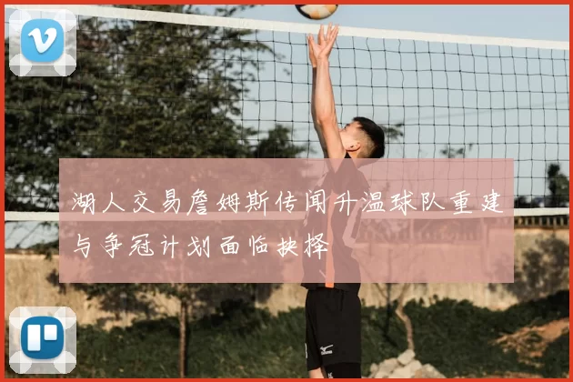 湖人交易詹姆斯传闻升温球队重建与争冠计划面临抉择