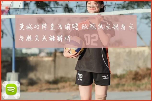 曼城对阵皇马前瞻 欧冠焦点战看点与胜负关键解析