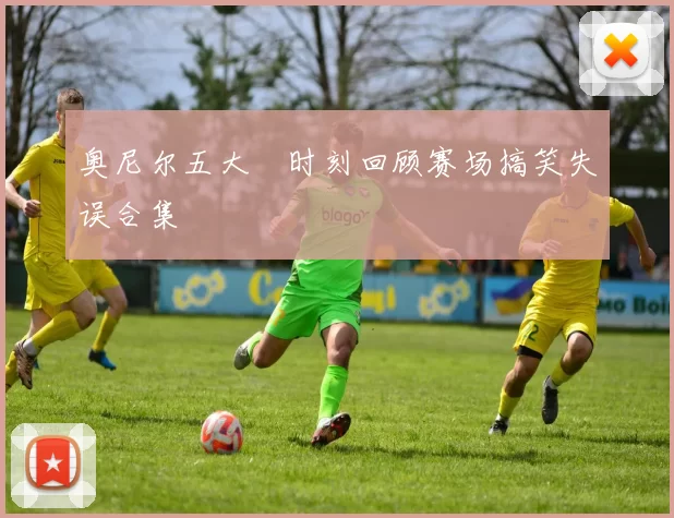 奥尼尔五大囧时刻回顾赛场搞笑失误合集