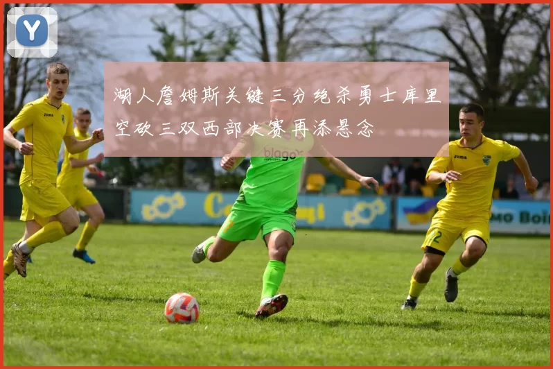 湖人詹姆斯关键三分绝杀勇士库里空砍三双西部决赛再添悬念