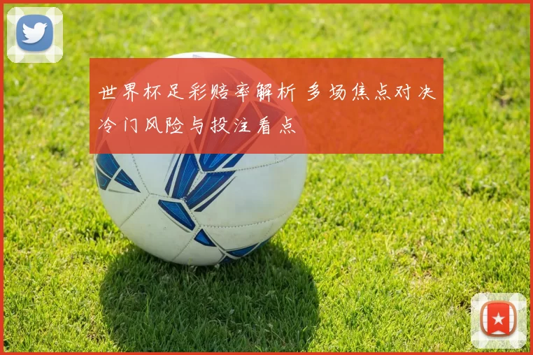 世界杯足彩赔率解析 多场焦点对决冷门风险与投注看点