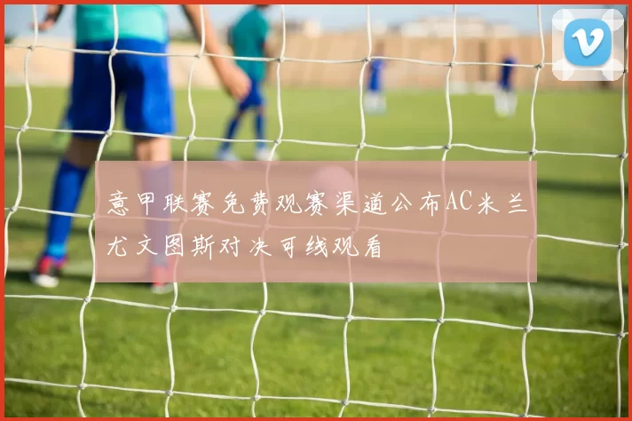 意甲联赛免费观赛渠道公布AC米兰尤文图斯对决可线观看