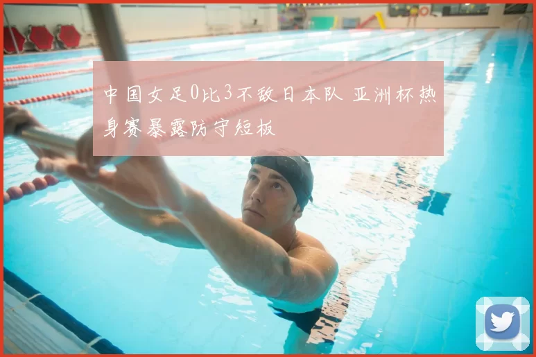 中国女足0比3不敌日本队 亚洲杯热身赛暴露防守短板