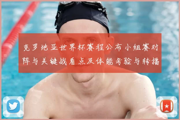 克罗地亚世界杯赛程公布小组赛对阵与关键战看点及体能考验与转播安排