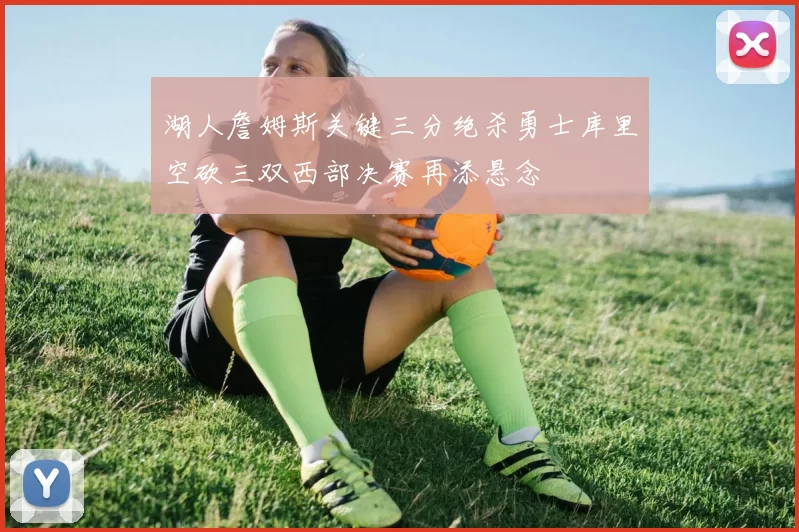 湖人詹姆斯关键三分绝杀勇士库里空砍三双西部决赛再添悬念