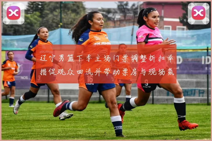 辽宁男篮下季主场门票调整折扣举措促观众回流并带动票房与现场氛围改善