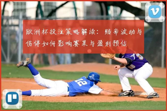 欧洲杯投注策略解读:赔率波动与伤停如何影响赛果与盈利预估