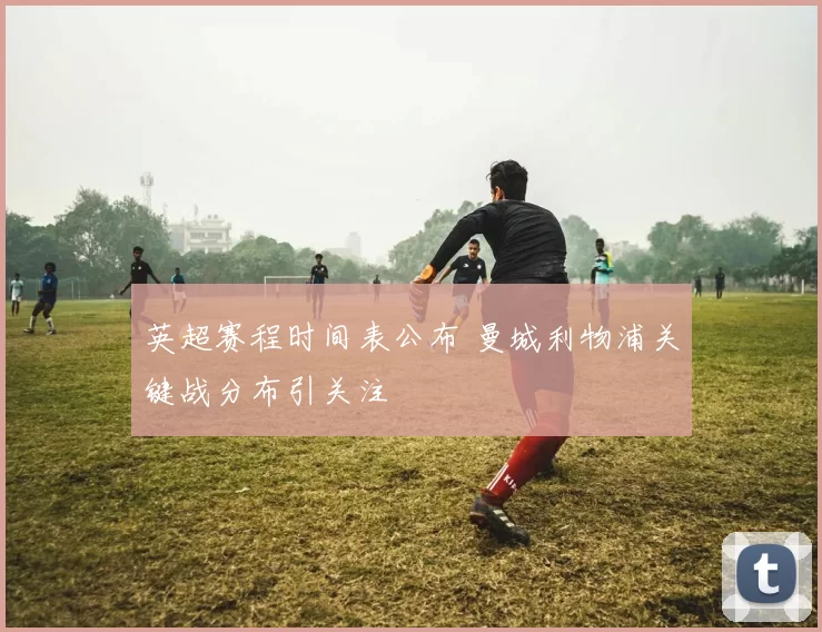 英超赛程时间表公布 曼城利物浦关键战分布引关注