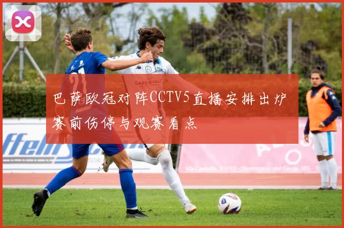 巴萨欧冠对阵CCTV5直播安排出炉 赛前伤停与观赛看点